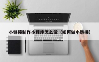 沂南小链接制作小程序怎么做（如何做小链接）