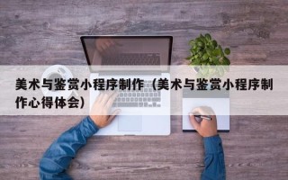沂南美术与鉴赏小程序制作（美术与鉴赏小程序制作心得体会）