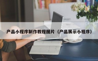 沂南产品小程序制作教程图片（产品展示小程序）