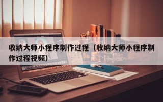 沂南收纳大师小程序制作过程（收纳大师小程序制作过程视频）