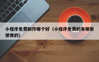 沂南小程序免费制作哪个好（小程序免费的有哪些使用的）
