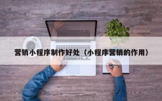 沂南营销小程序制作好处（小程序营销的作用）