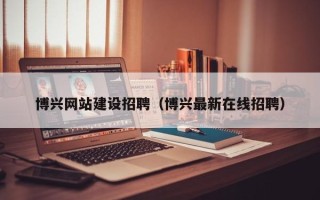 沂南博兴网站建设招聘（博兴最新在线招聘）