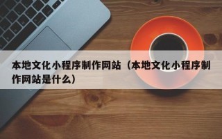 沂南本地文化小程序制作网站（本地文化小程序制作网站是什么）