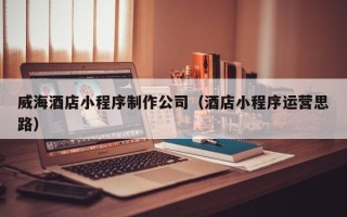 沂南威海酒店小程序制作公司（酒店小程序运营思路）