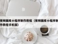 沂南视频图库小程序制作教程（视频图库小程序制作教程手机版）