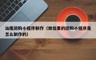 沂南汕尾团购小程序制作（微信里的团购小程序是怎么制作的）